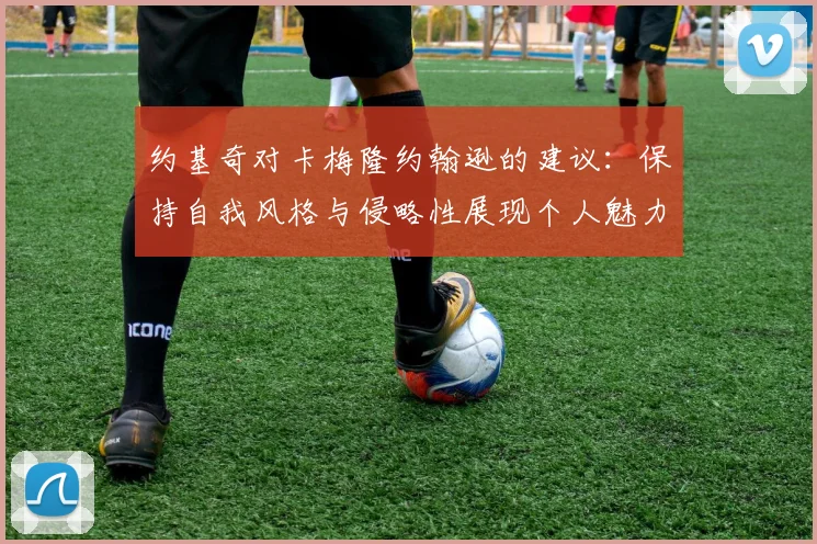 约基奇对卡梅隆约翰逊的建议：保持自我风格与侵略性展现个人魅力