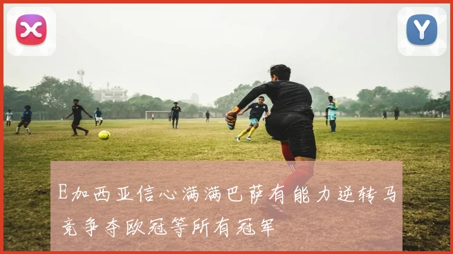 E加西亚信心满满巴萨有能力逆转马竞争夺欧冠等所有冠军