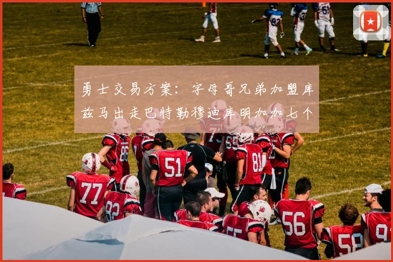 勇士交易方案：字母哥兄弟加盟库兹马出走巴特勒穆迪库明加加七个首轮选秀权
