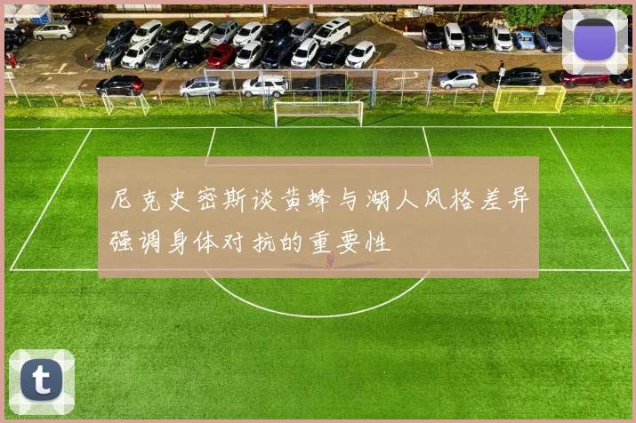 尼克史密斯谈黄蜂与湖人风格差异强调身体对抗的重要性
