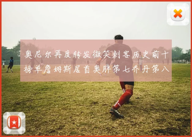 奥尼尔再度转发微笑刺客历史前十榜单詹姆斯居首奥胖第七乔丹第八引热议