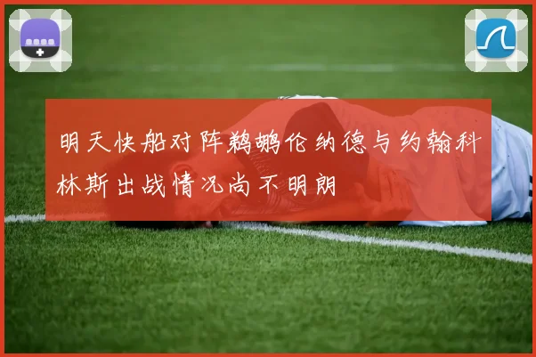 明天快船对阵鹈鹕伦纳德与约翰科林斯出战情况尚不明朗