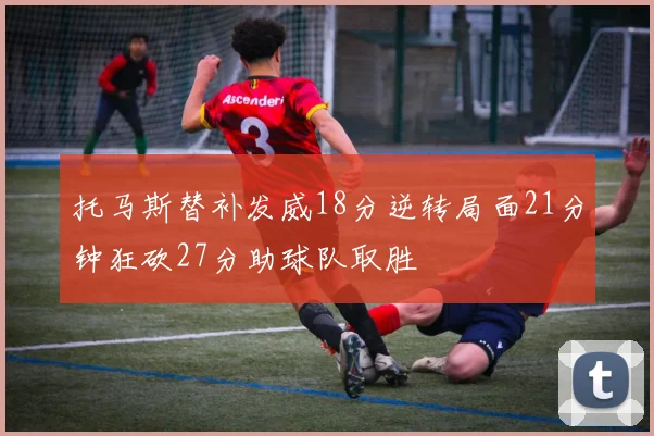 托马斯替补发威18分逆转局面21分钟狂砍27分助球队取胜