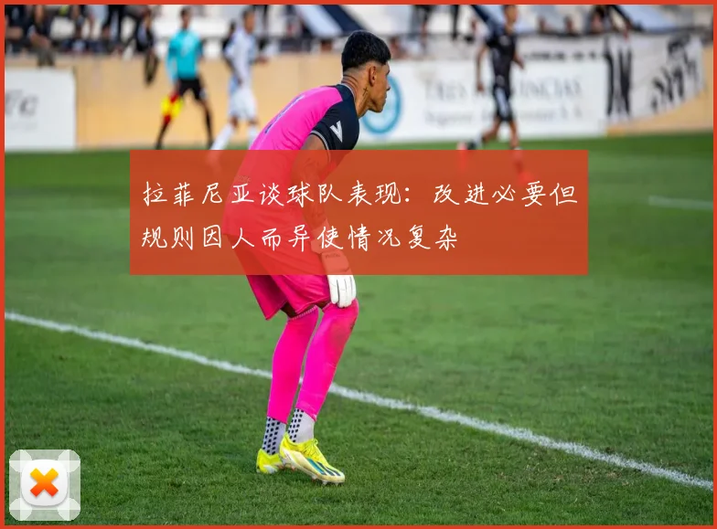 拉菲尼亚谈球队表现：改进必要但规则因人而异使情况复杂
