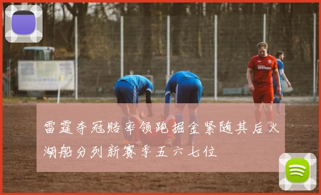 雷霆夺冠赔率领跑掘金紧随其后火湖船分列新赛季五六七位