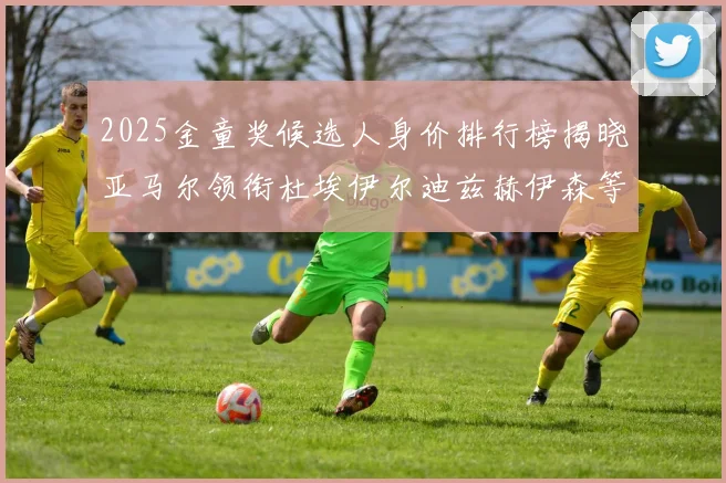 2025金童奖候选人身价排行榜揭晓亚马尔领衔杜埃伊尔迪兹赫伊森等人入围