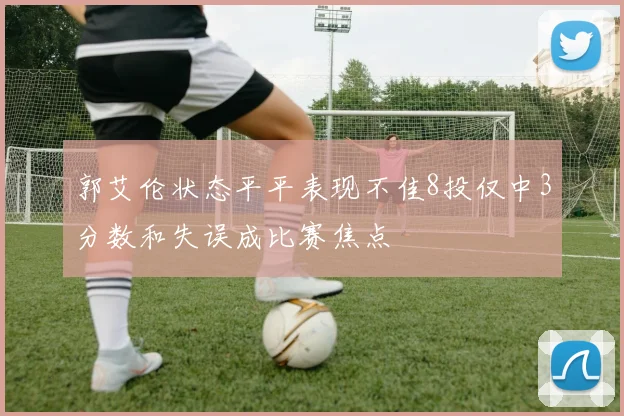 郭艾伦状态平平表现不佳8投仅中3分数和失误成比赛焦点