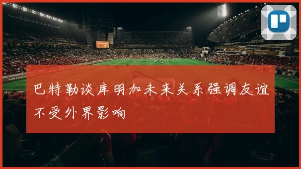 巴特勒谈库明加未来关系强调友谊不受外界影响