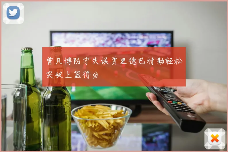 曾凡博防守失误贾里德巴特勒轻松突破上篮得分